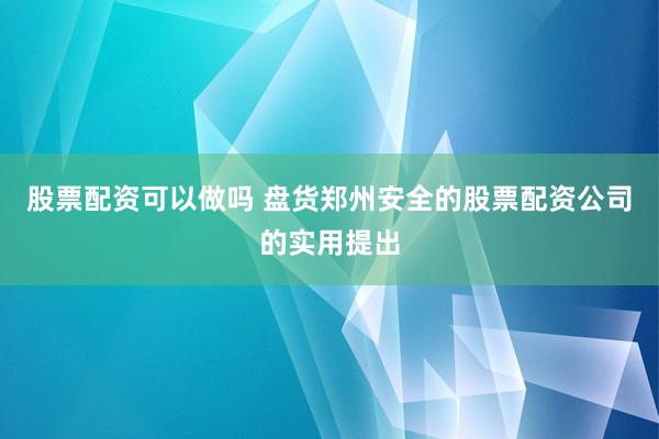 股票配资可以做吗 盘货郑州安全的股票配资公司的实用提出