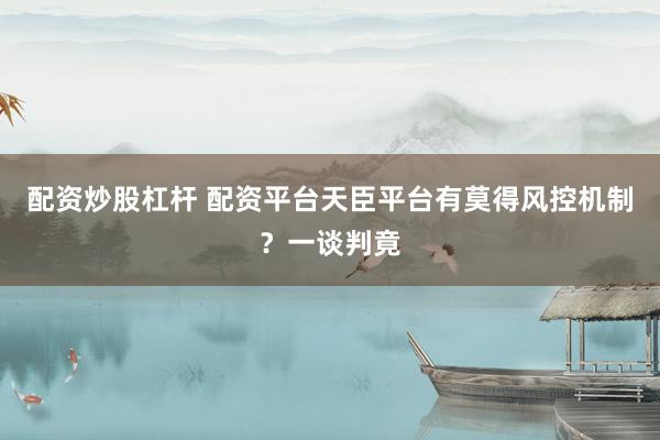 配资炒股杠杆 配资平台天臣平台有莫得风控机制？一谈判竟