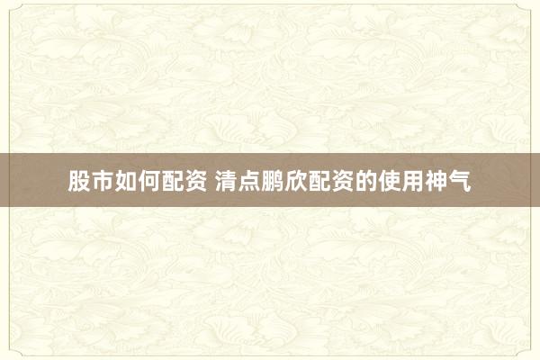 股市如何配资 清点鹏欣配资的使用神气