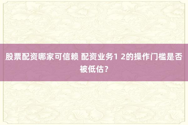 股票配资哪家可信赖 配资业务1 2的操作门槛是否被低估？