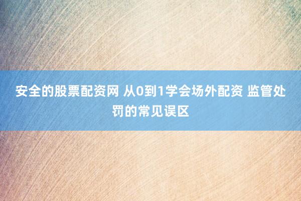 安全的股票配资网 从0到1学会场外配资 监管处罚的常见误区