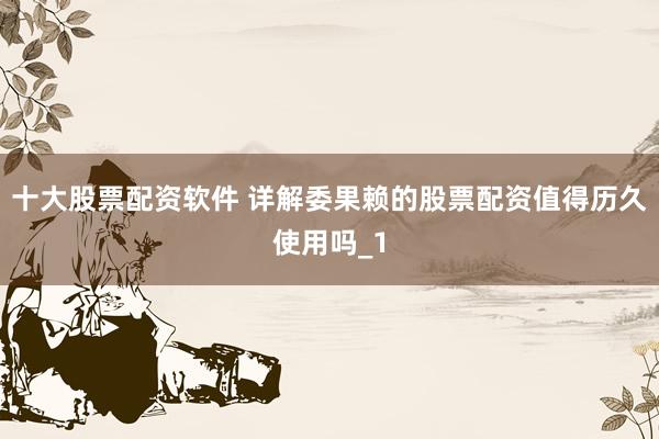 十大股票配资软件 详解委果赖的股票配资值得历久使用吗_1