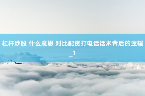 杠杆炒股 什么意思 对比配资打电话话术背后的逻辑_1