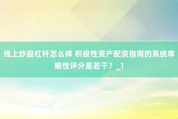 线上炒股杠杆怎么样 积极性资产配资指南的系统率略性评分是若干?_1