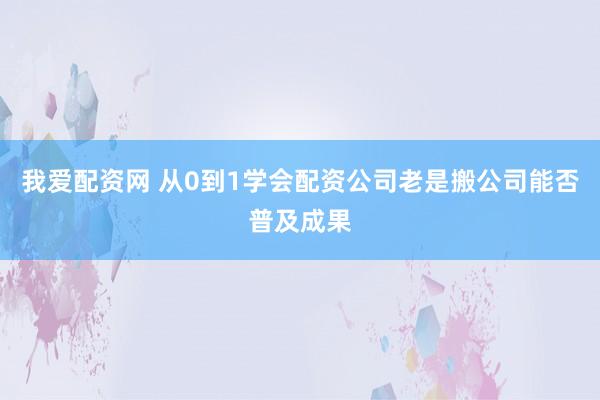 我爱配资网 从0到1学会配资公司老是搬公司能否普及成果