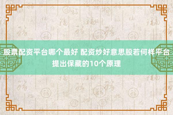 股票配资平台哪个最好 配资炒好意思股若何样平台提出保藏的10个原理