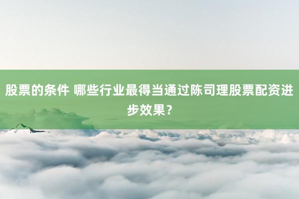 股票的条件 哪些行业最得当通过陈司理股票配资进步效果?
