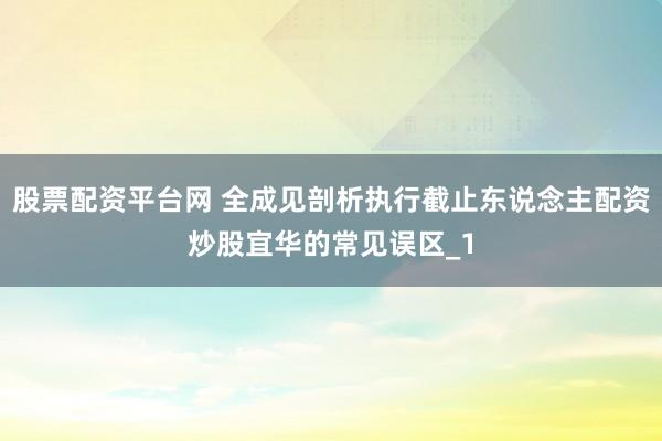 股票配资平台网 全成见剖析执行截止东说念主配资炒股宜华的常见误区_1