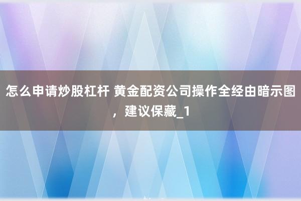 怎么申请炒股杠杆 黄金配资公司操作全经由暗示图，建议保藏_1