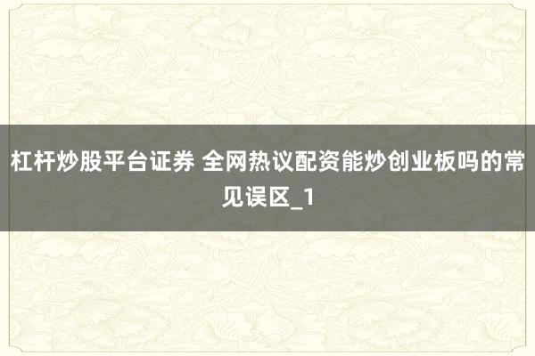 杠杆炒股平台证券 全网热议配资能炒创业板吗的常见误区_1