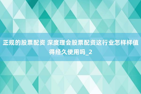 正规的股票配资 深度理会股票配资这行业怎样样值得经久使用吗_2