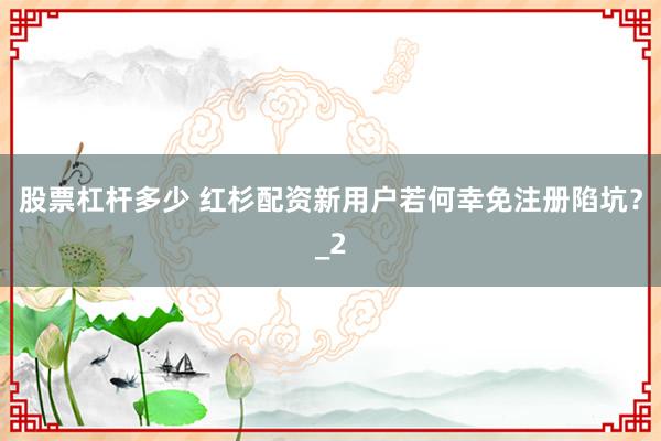 股票杠杆多少 红杉配资新用户若何幸免注册陷坑?_2