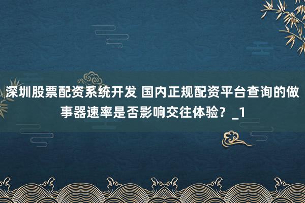 深圳股票配资系统开发 国内正规配资平台查询的做事器速率是否影响交往体验？_1