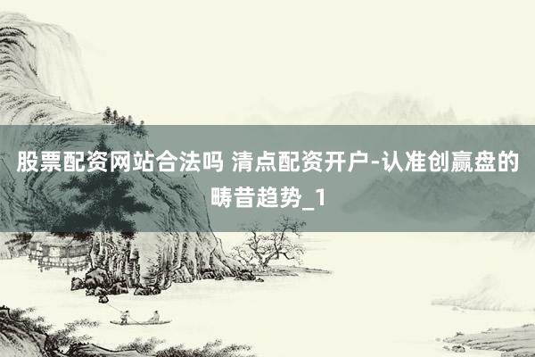 股票配资网站合法吗 清点配资开户-认准创赢盘的畴昔趋势_1