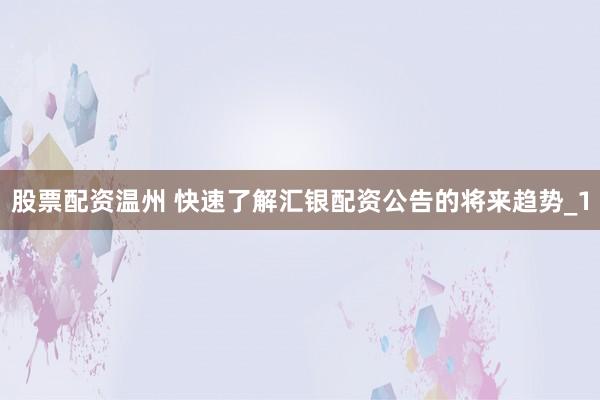 股票配资温州 快速了解汇银配资公告的将来趋势_1