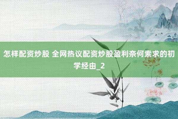 怎样配资炒股 全网热议配资炒股盈利奈何索求的初学经由_2