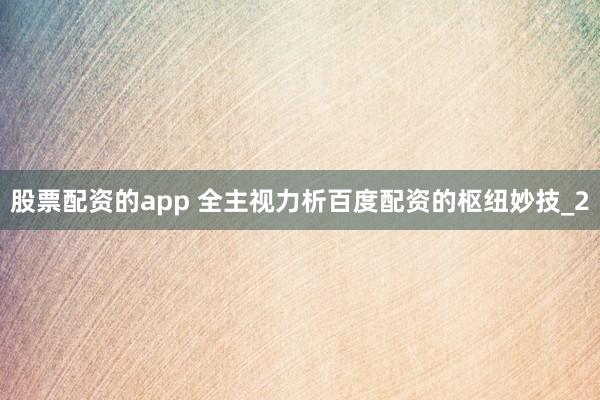 股票配资的app 全主视力析百度配资的枢纽妙技_2