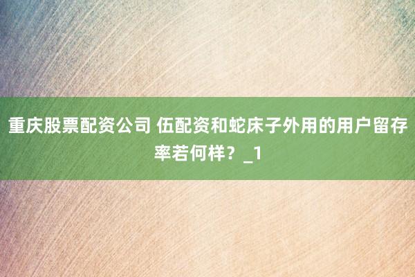 重庆股票配资公司 伍配资和蛇床子外用的用户留存率若何样？_1