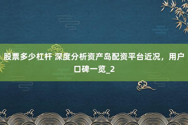 股票多少杠杆 深度分析资产岛配资平台近况,用户口碑一览_2