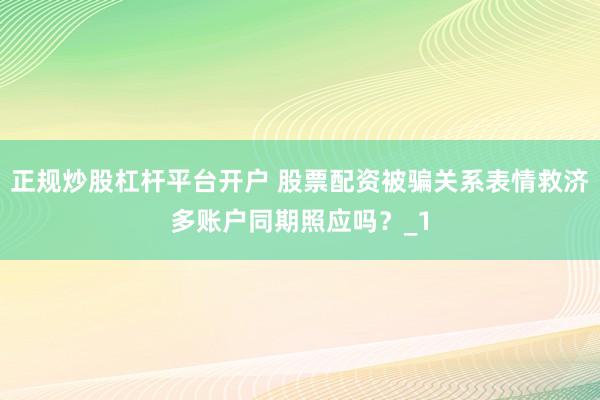 正规炒股杠杆平台开户 股票配资被骗关系表情救济多账户同期照应吗？_1