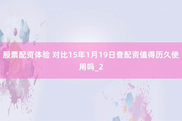 股票配资体验 对比15年1月19日查配资值得历久使用吗_2