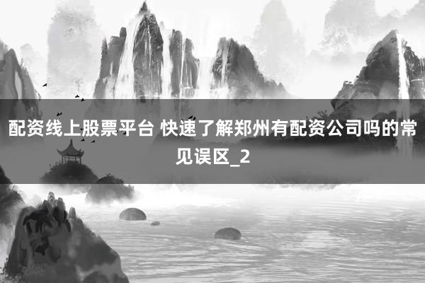 配资线上股票平台 快速了解郑州有配资公司吗的常见误区_2