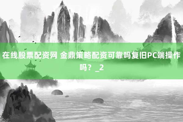 在线股票配资网 金鼎策略配资可靠吗复旧PC端操作吗？_2
