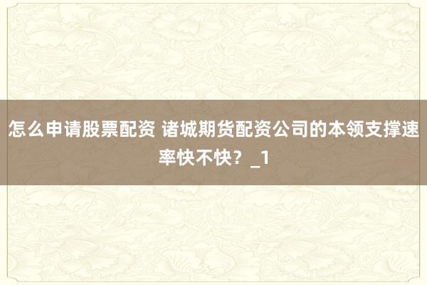 怎么申请股票配资 诸城期货配资公司的本领支撑速率快不快?_1