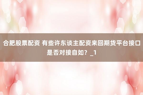 合肥股票配资 有些许东谈主配资来回期货平台接口是否对接自如？_1